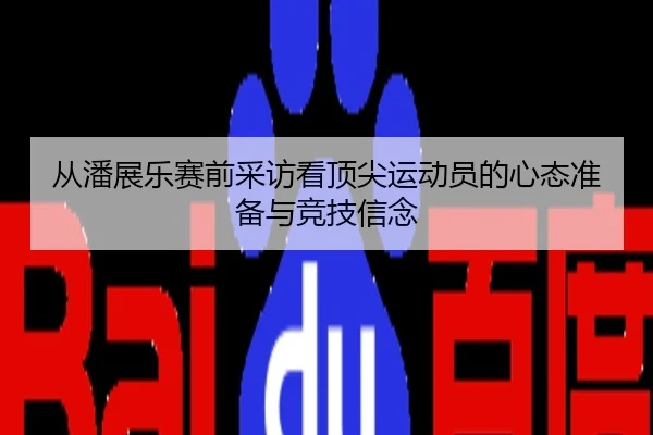 从潘展乐赛前采访看顶尖运动员的心态准备与竞技信念