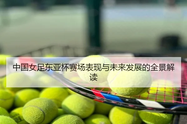 中国女足东亚杯赛场表现与未来发展的全景解读