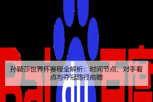 孙颖莎世界杯赛程全解析：时间节点、对手看点与夺冠路径前瞻