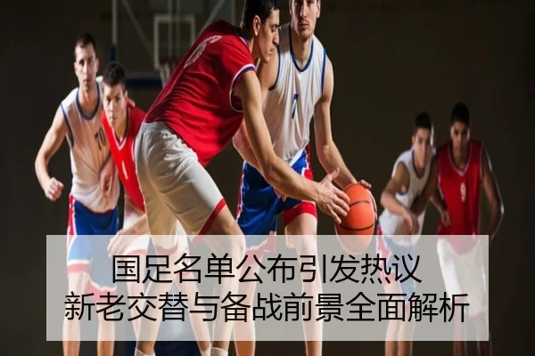 国足名单公布引发热议 新老交替与备战前景全面解析