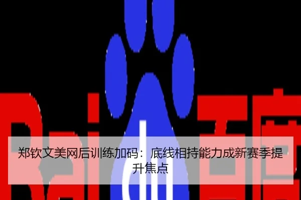 郑钦文美网后训练加码：底线相持能力成新赛季提升焦点
