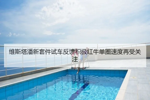 维斯塔潘新套件试车反馈积极红牛单圈速度再受关注
