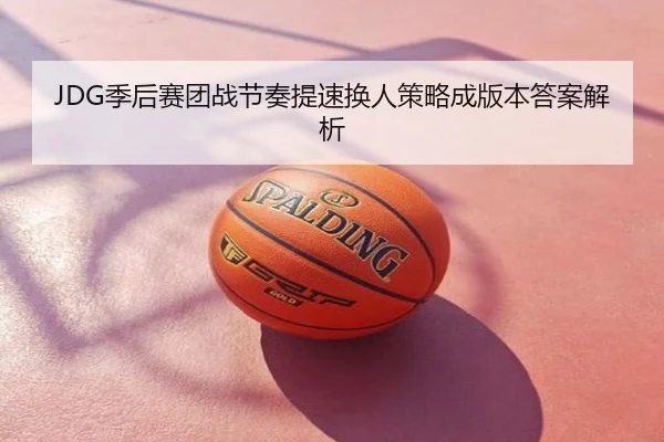 JDG季后赛团战节奏提速换人策略成版本答案解析