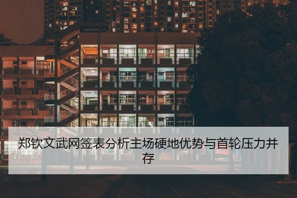 郑钦文武网签表分析主场硬地优势与首轮压力并存