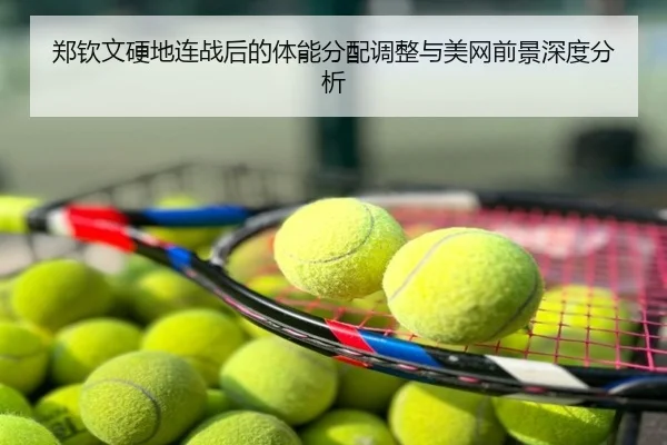 郑钦文硬地连战后的体能分配调整与美网前景深度分析