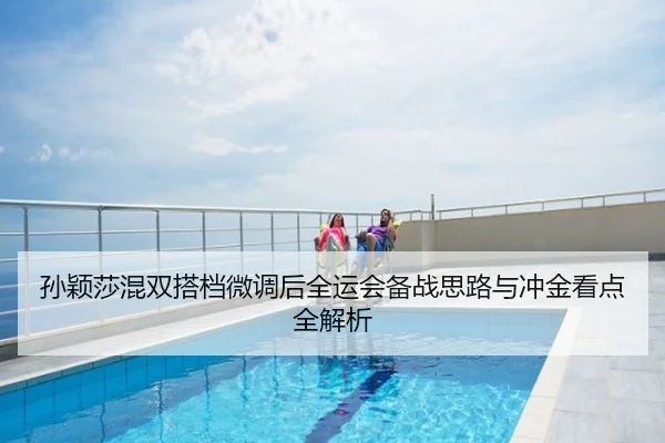 孙颖莎混双搭档微调后全运会备战思路与冲金看点全解析