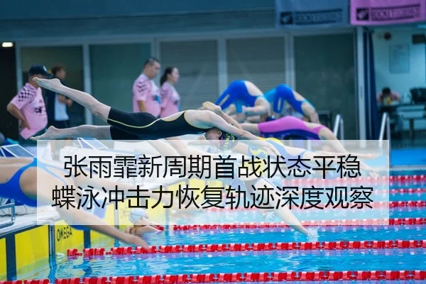 张雨霏新周期首战状态平稳 蝶泳冲击力恢复轨迹深度观察